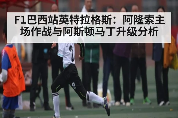 F1巴西站英特拉格斯：阿隆索主场作战与阿斯顿马丁升级分析