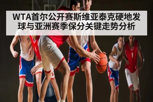 WTA首尔公开赛斯维亚泰克硬地发球与亚洲赛季保分关键走势分析