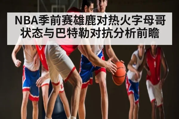 NBA季前赛雄鹿对热火字母哥状态与巴特勒对抗分析前瞻