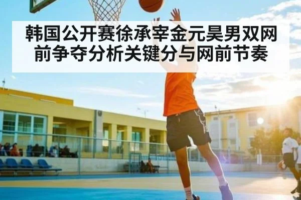 韩国公开赛徐承宰金元昊男双网前争夺分析关键分与网前节奏