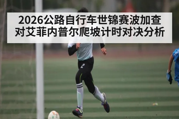 2026公路自行车世锦赛波加查对艾菲内普尔爬坡计时对决分析