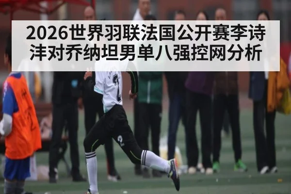 2026世界羽联法国公开赛李诗沣对乔纳坦男单八强控网分析