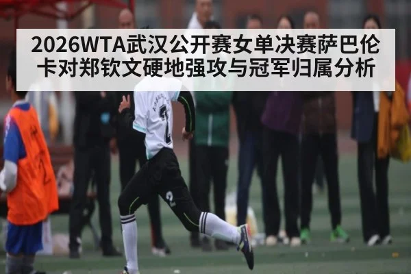 2026WTA武汉公开赛女单决赛萨巴伦卡对郑钦文硬地强攻与冠军归属分析